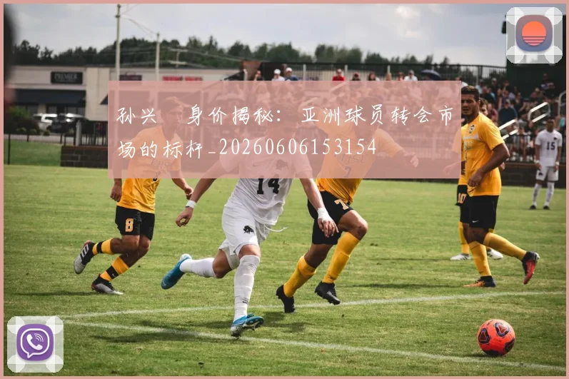 孙兴慜身价揭秘:亚洲球员转会市场的标杆_20260606153154