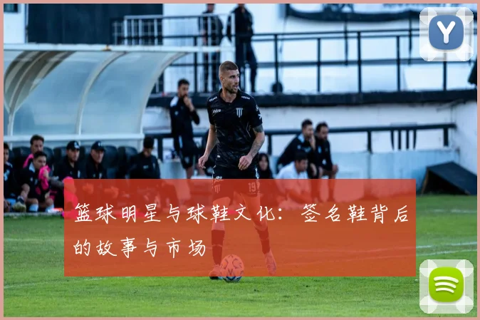 篮球明星与球鞋文化：签名鞋背后的故事与市场