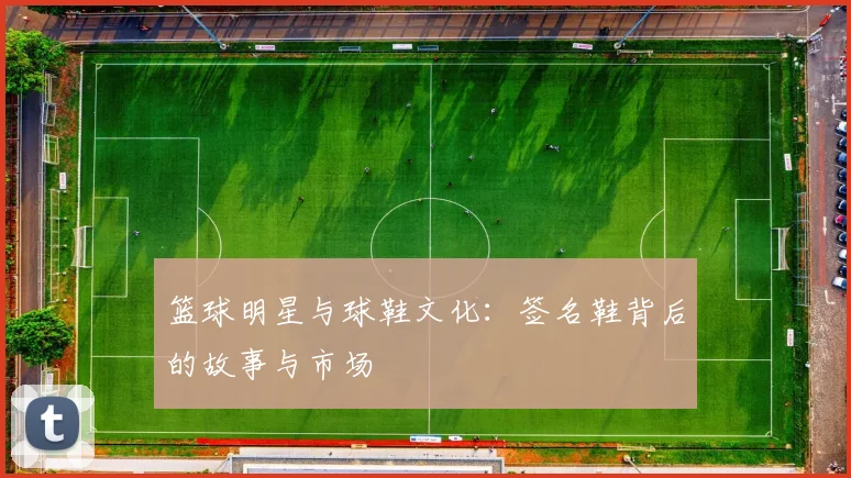 篮球明星与球鞋文化：签名鞋背后的故事与市场
