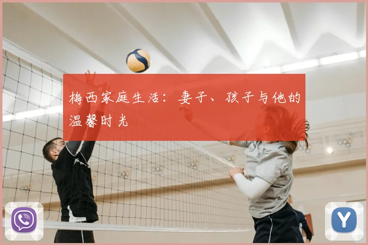 梅西家庭生活：妻子、孩子与他的温馨时光