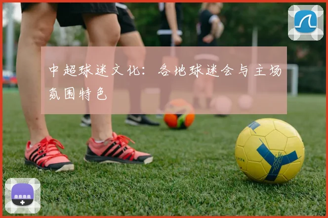 中超球迷文化：各地球迷会与主场氛围特色