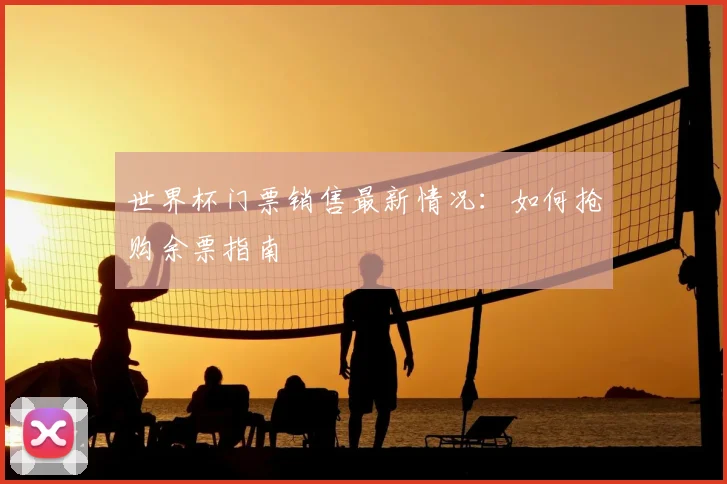 世界杯门票销售最新情况:如何抢购余票指南