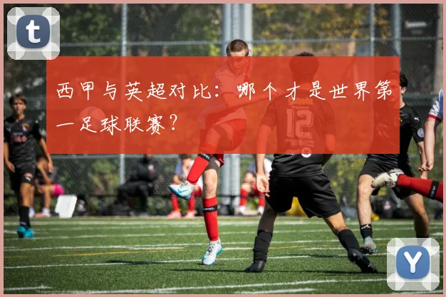 西甲与英超对比：哪个才是世界第一足球联赛？